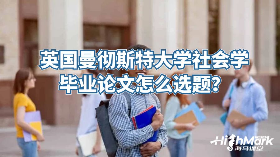 英國曼徹斯特大學社會學畢業(yè)論文怎么選題？