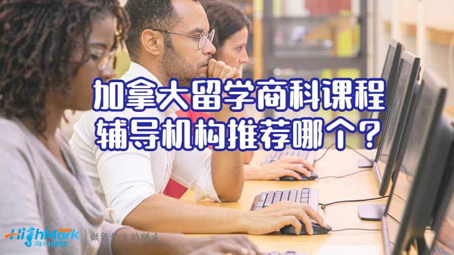 加拿大留學(xué)商科課程輔導(dǎo)機(jī)構(gòu)推薦哪個?
