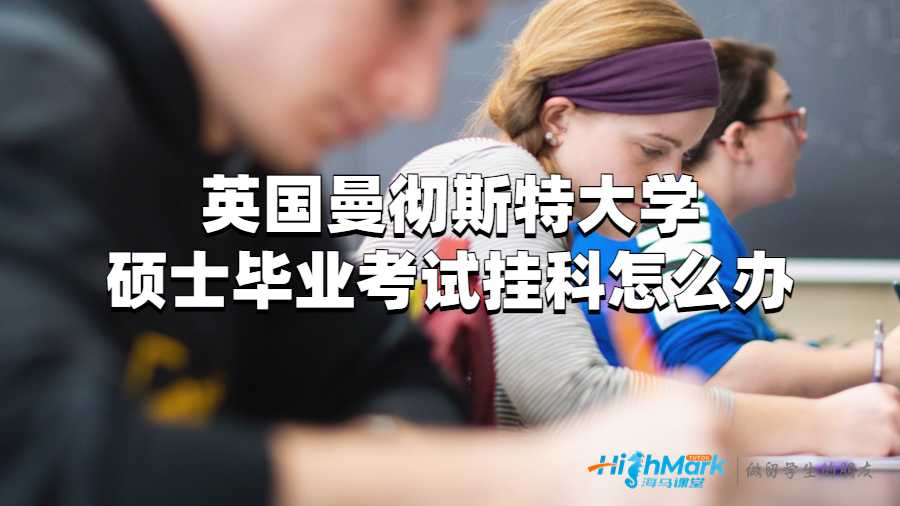 英國曼徹斯特大學(xué)碩士畢業(yè)考試掛科怎么辦?