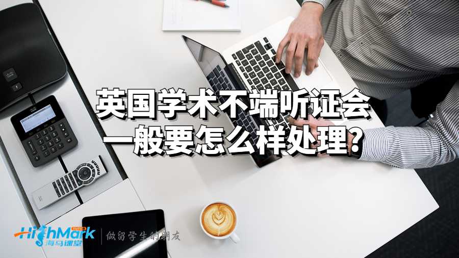 英國(guó)學(xué)術(shù)不端聽(tīng)證會(huì)一般要怎么樣處理?