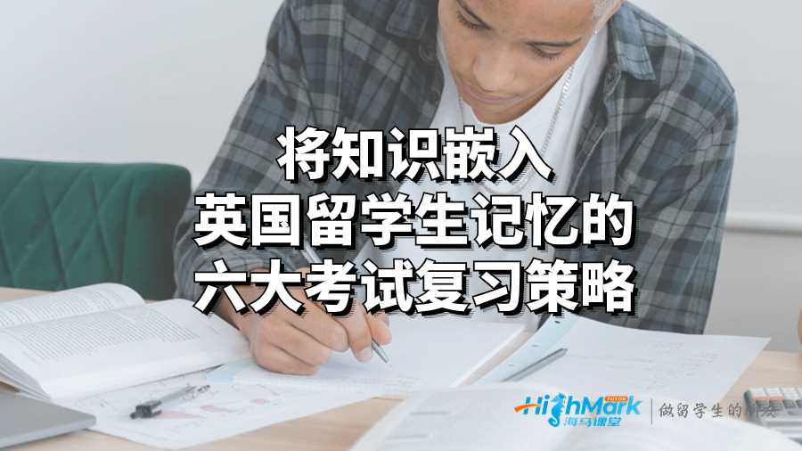將知識(shí)嵌入英國留學(xué)生記憶的六大考試復(fù)習(xí)策略