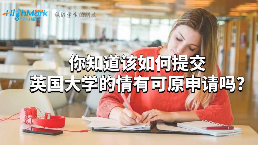 你知道該如何提交英國大學的情有可原申請嗎?