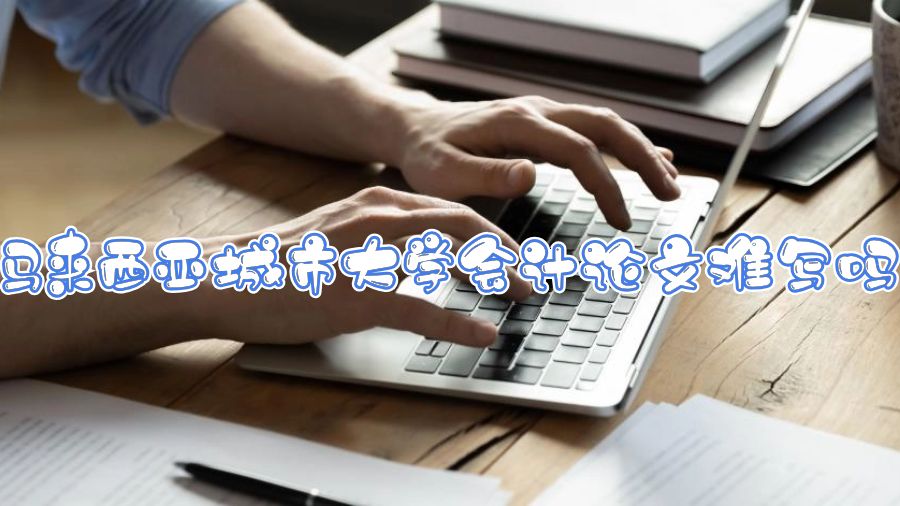 馬來西亞城市大學(xué)會計論文難寫嗎