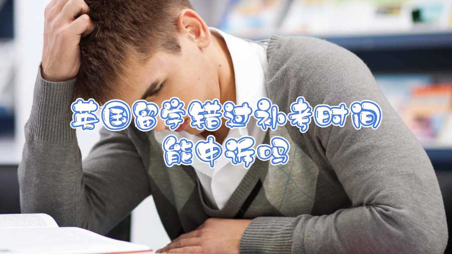 英國留學錯過補考時間能申訴嗎