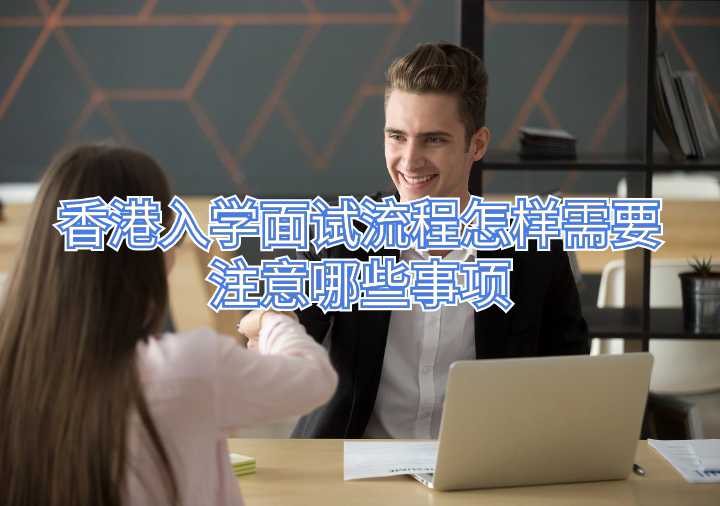 香港入學(xué)面試流程怎樣需要注意哪些事項(xiàng)