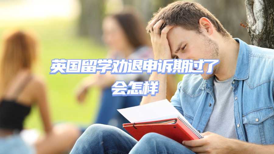 英國(guó)留學(xué)勸退申訴期過(guò)了會(huì)怎樣