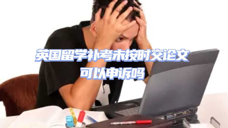英國留學(xué)補(bǔ)考未按時交論文可以申訴嗎