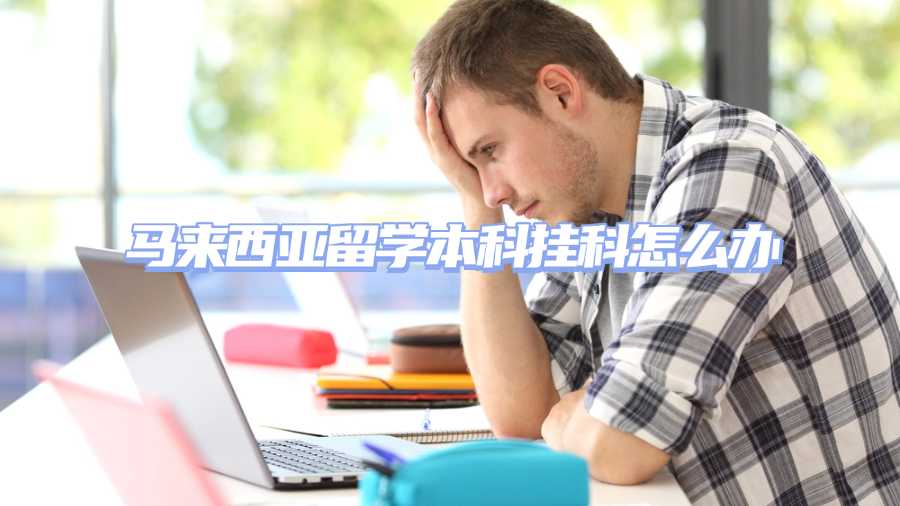 馬來西亞留學本科掛科怎么辦