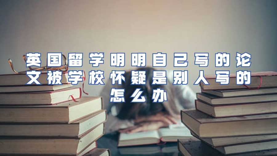 英國留學(xué)明明自己寫的論文被學(xué)校懷疑是別人寫的怎么辦