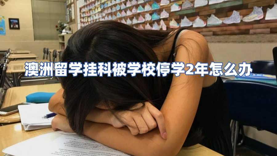 澳洲留學(xué)掛科被學(xué)校停學(xué)2年怎么辦