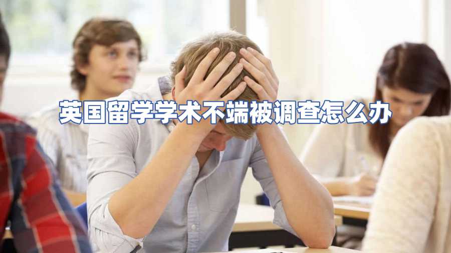 英國(guó)留學(xué)學(xué)術(shù)不端被調(diào)查怎么辦