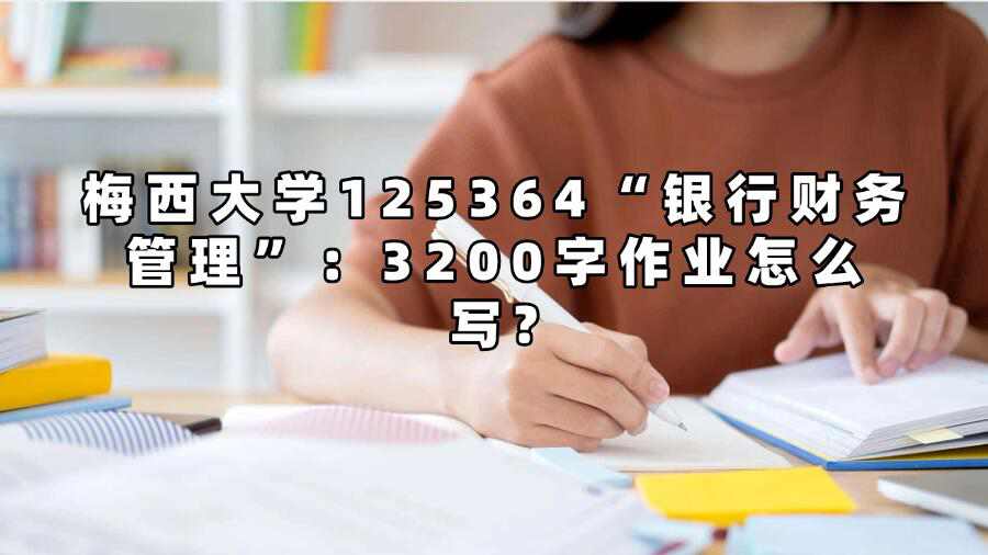 梅西大學(xué)125364“銀行財(cái)務(wù)管理”：3200字作業(yè)怎么寫?